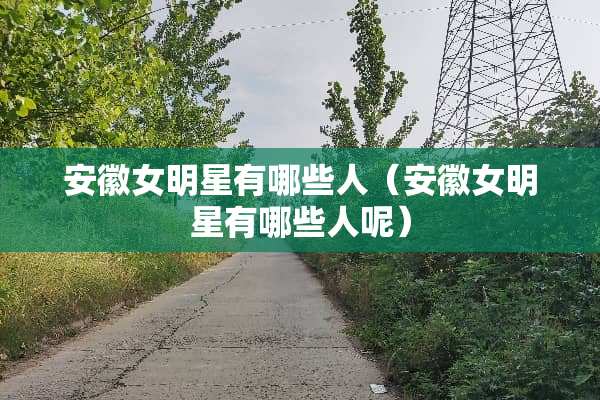 安徽女明星有哪些人（安徽女明星有哪些人呢）