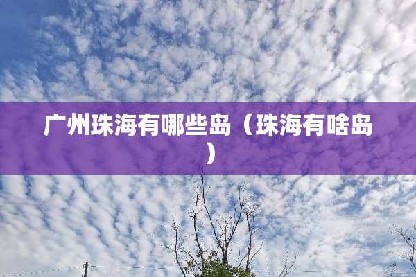 广州珠海有哪些岛（珠海有啥岛）