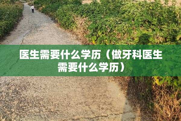 医生需要什么学历（做牙科医生需要什么学历）