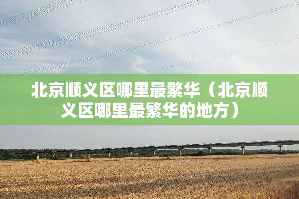 北京顺义区哪里最繁华（北京顺义区哪里最繁华的地方）