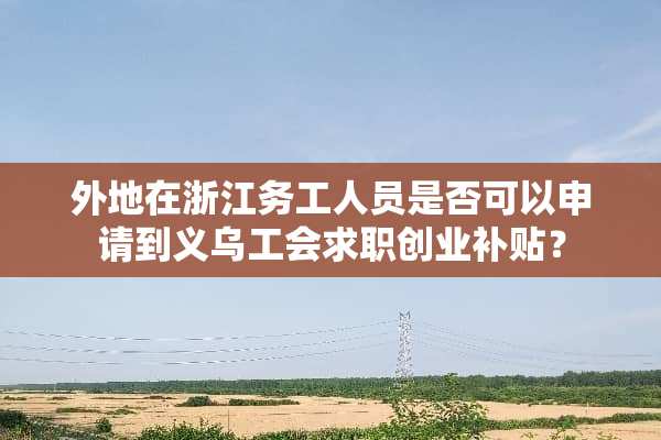 外地在浙江务工人员是否可以申请到义乌工会求职创业补贴？