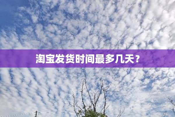淘宝发货时间最多几天？