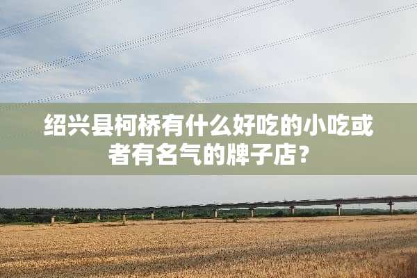 绍兴县柯桥有什么好吃的小吃或者有名气的牌子店？