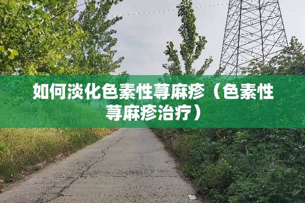 如何淡化色素性***（色素性***治疗）