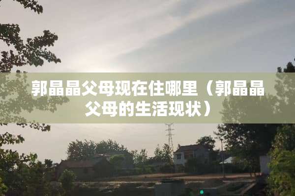 郭晶晶父母现在住哪里（郭晶晶父母的生活现状）