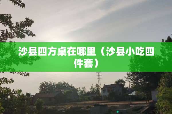 沙县四方桌在哪里（沙县小吃四件套）