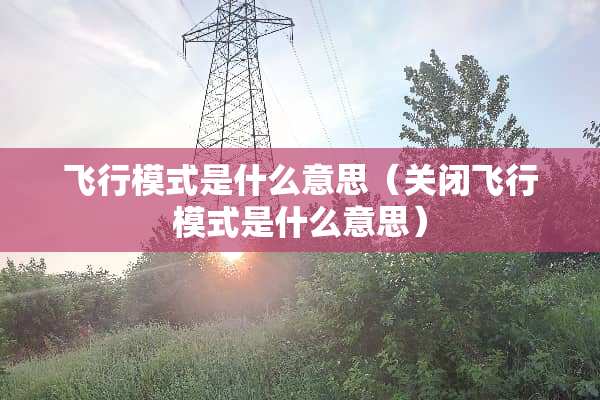 飞行模式是什么意思（关闭飞行模式是什么意思）