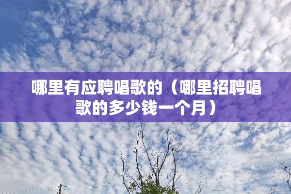 哪里有应聘唱歌的（哪里招聘唱歌的多少钱一个月）