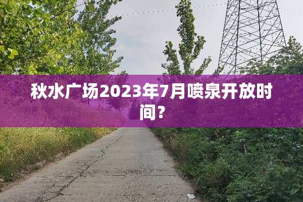 秋水广场2023年7月喷泉开放时间？