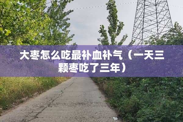 大枣怎么吃最补血补气（一天三颗枣吃了三年）