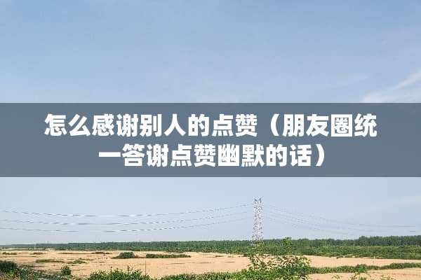 怎么感谢别人的点赞（朋友圈统一答谢点赞幽默的话）