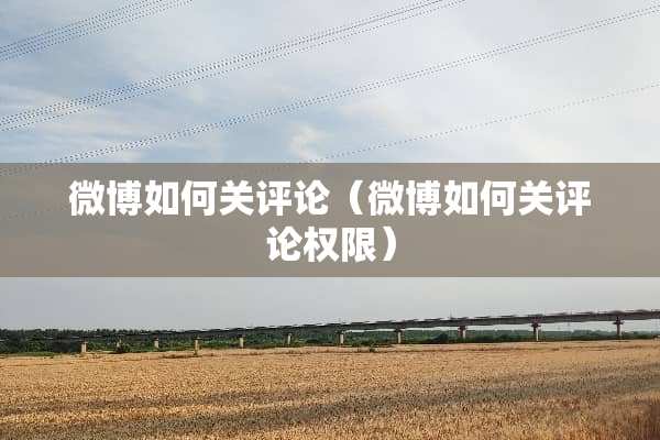 微博如何关评论（微博如何关评论权限）