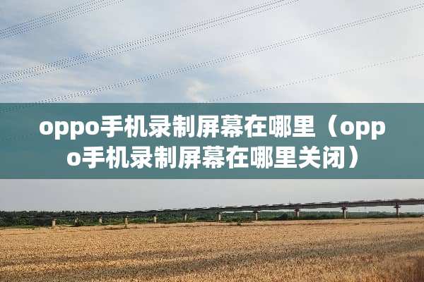 oppo手机录制屏幕在哪里（oppo手机录制屏幕在哪里关闭）