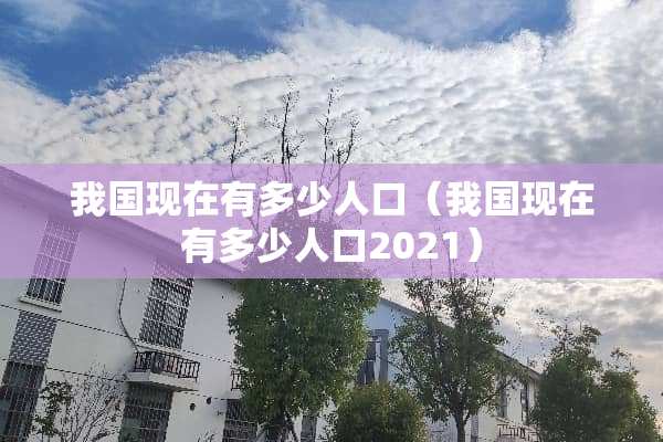 我国现在有多少人口（我国现在有多少人口2021）