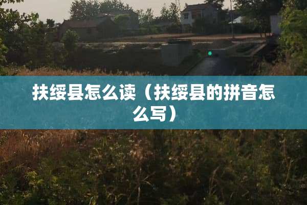 扶绥县怎么读（扶绥县的拼音怎么写）