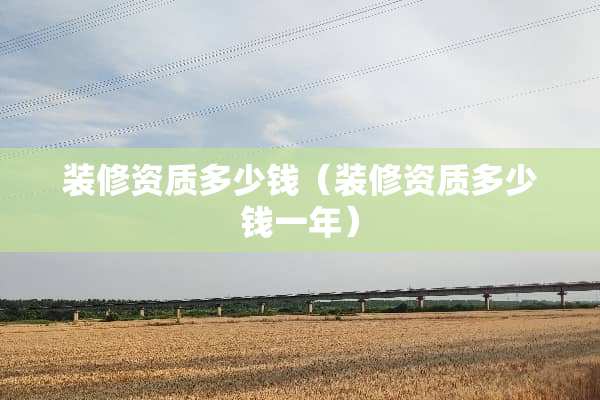 装修资质多少钱（装修资质多少钱一年）