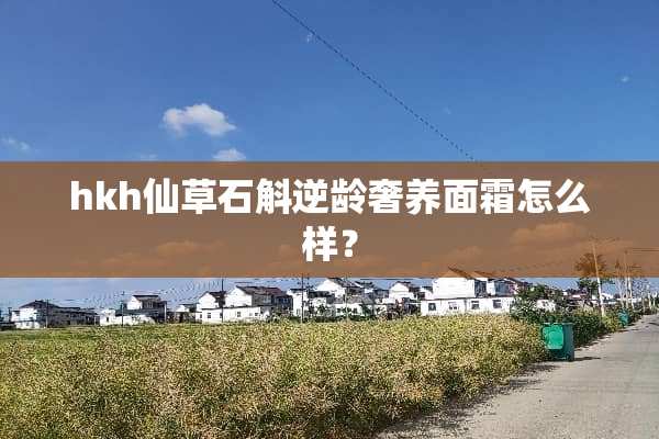 hkh仙草石斛逆龄奢养面霜怎么样？