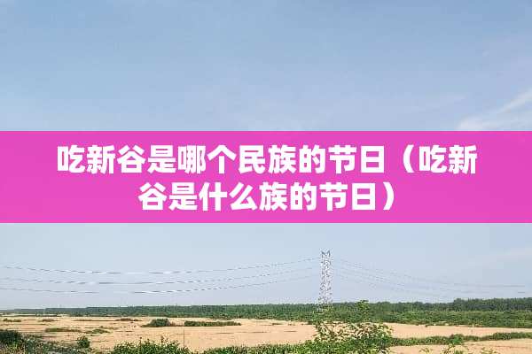 吃新谷是哪个民族的节日（吃新谷是什么族的节日）