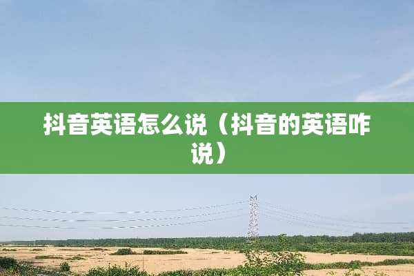 抖音英语怎么说（抖音的英语咋说）