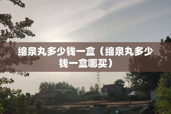 缩泉丸多少钱一盒（缩泉丸多少钱一盒哪买）