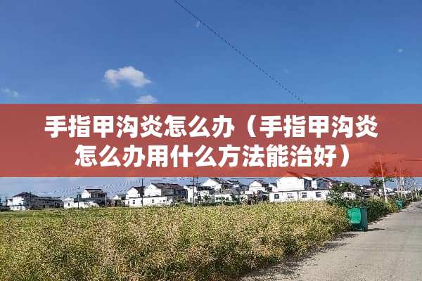 手指甲沟炎怎么办（手指甲沟炎怎么办用什么方法能治好）