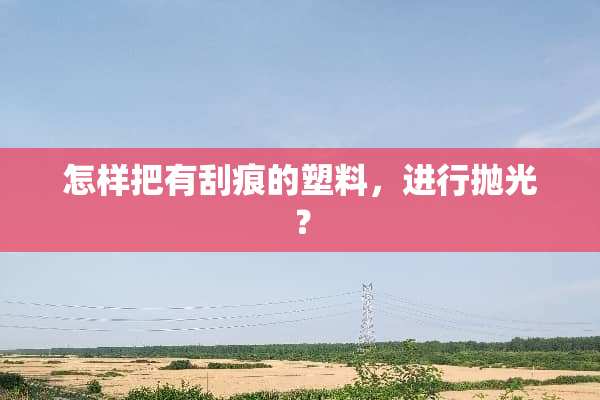 怎样把有刮痕的塑料，进行抛光？