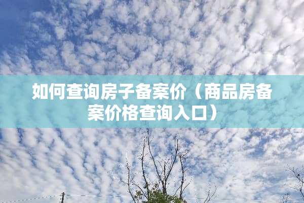 如何查询房子备案价（商品房备案价格查询入口）