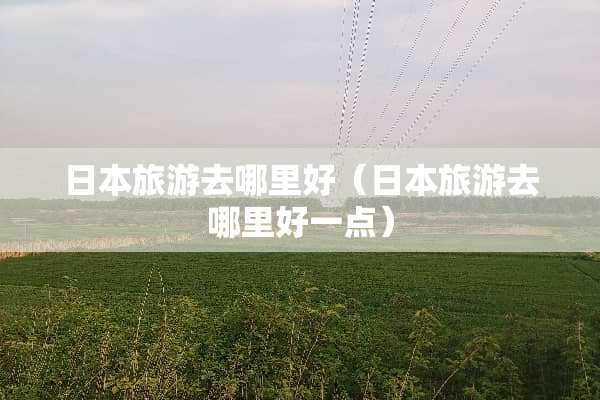 日本旅游去哪里好（日本旅游去哪里好一点）