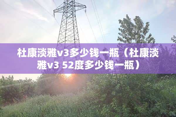 杜康淡雅v3多少钱一瓶（杜康淡雅v3 52度多少钱一瓶）
