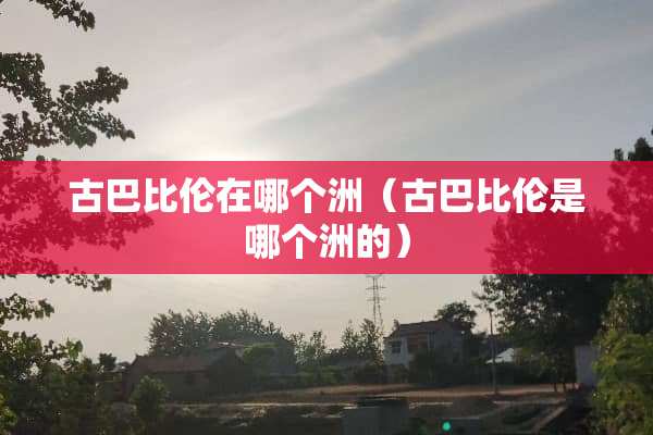 古巴比伦在哪个洲（古巴比伦是哪个洲的）