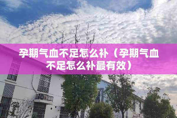 孕期气血不足怎么补（孕期气血不足怎么补最有效）