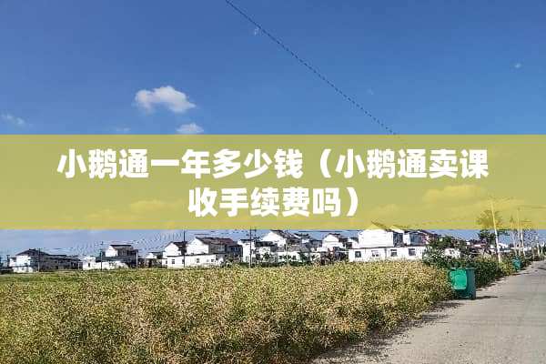 小鹅通一年多少钱（小鹅通卖课收手续费吗）