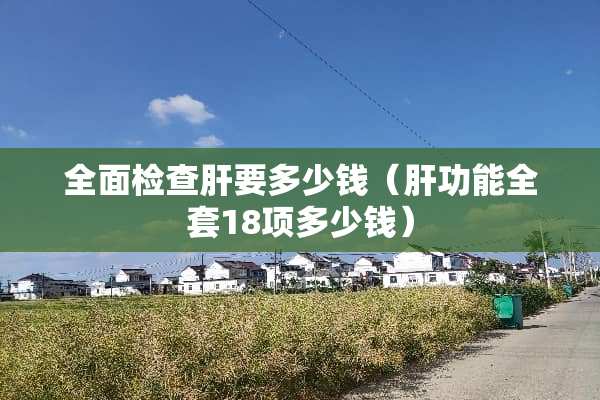 全面检查肝要多少钱（肝功能**18项多少钱）