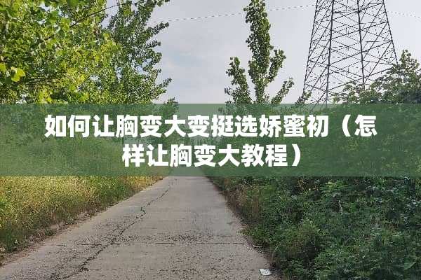 如何让胸变大变挺选娇蜜初（怎样让胸变大教程）
