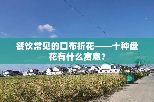 餐饮常见的口布折花——十种盘花有什么寓意？