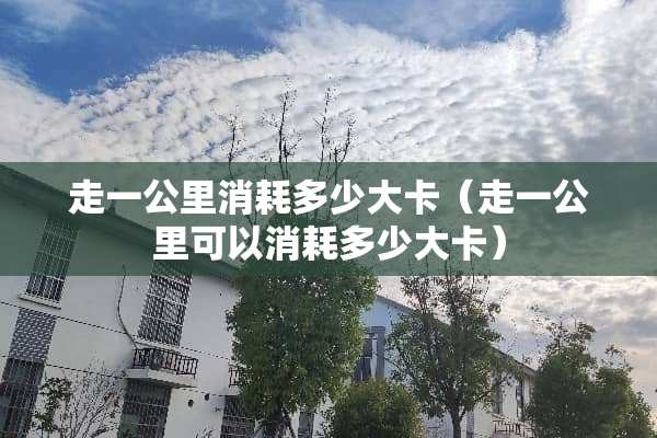 走一公里消耗多少大卡（走一公里可以消耗多少大卡）