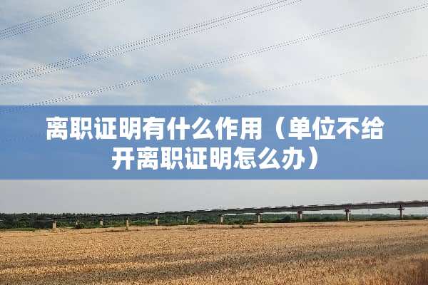 离职证明有什么作用（单位不给开离职证明怎么办）