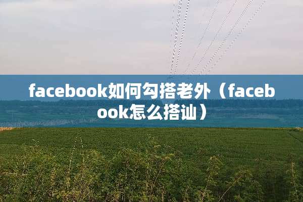 facebook如何勾搭老外（facebook怎么搭讪）