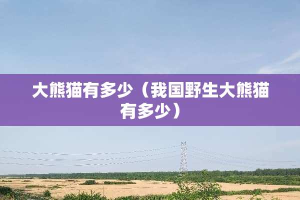 大熊猫有多少（我国野生大熊猫有多少）