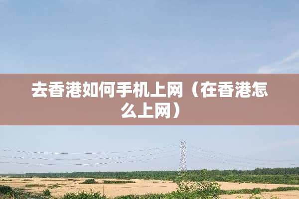 去香港如何手机上网（在香港怎么上网）