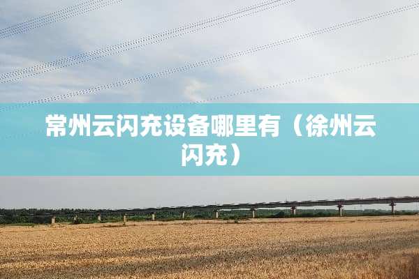 常州云闪充设备哪里有（徐州云闪充）