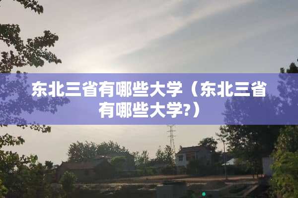 东北三省有哪些大学（东北三省有哪些大学?）