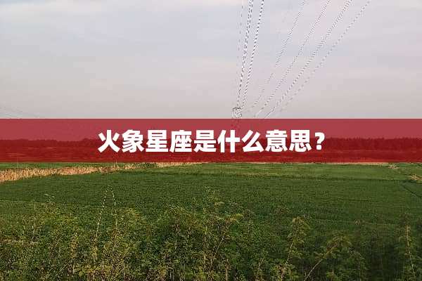 火象星座是什么意思？