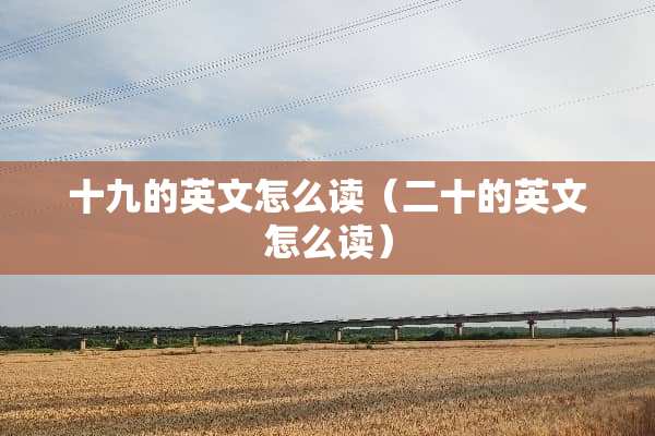 十九的英文怎么读（二十的英文怎么读）