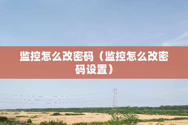 监控怎么改密码（监控怎么改密码设置）