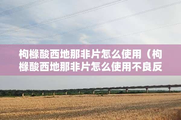 枸橼酸西地那非片怎么使用（枸橼酸西地那非片怎么使用**反应）