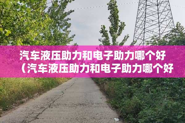 汽车液压助力和电子助力哪个好（汽车液压助力和电子助力哪个好用）