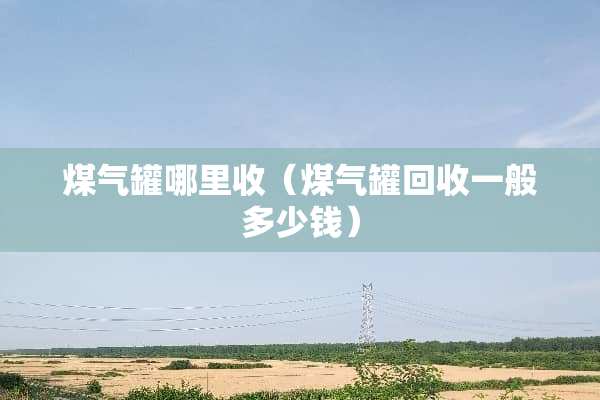 煤气罐哪里收（煤气罐回收一般多少钱）