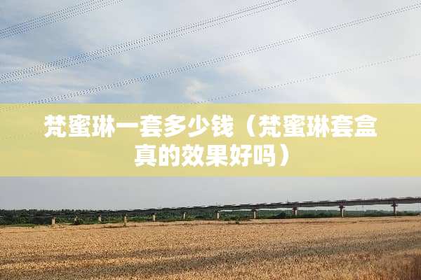 梵蜜琳一套多少钱（梵蜜琳套盒真的效果好吗）