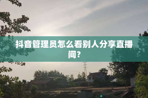 抖音管理员怎么看别人分享直播间？